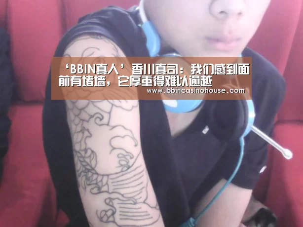 ‘BBIN真人’香川真司:我们感到面前有堵墙,它厚重得难以逾越(图1) BBIN官网