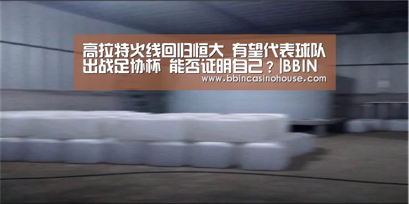 高拉特火线回归恒大 有望代表球队出战足协杯 能否证明自己?|BBIN竞猜(图1) BBIN真人