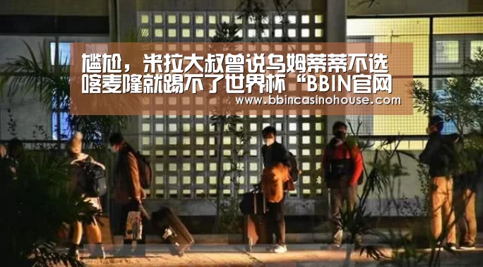 尴尬,米拉大叔曾说乌姆蒂蒂不选喀麦隆就踢不了世界杯“BBIN官网”(图1) BBIN真人